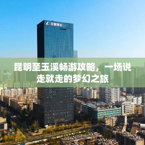 昆明至玉溪畅游攻略，一场说走就走的梦幻之旅