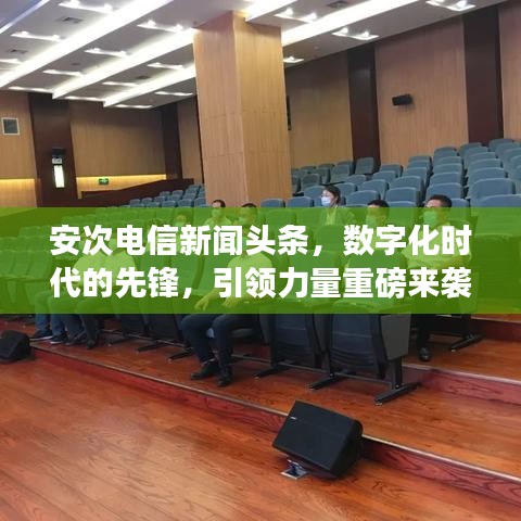 安次电信新闻头条，数字化时代的先锋，引领力量重磅来袭！
