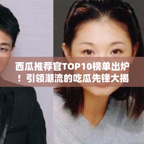 西瓜推荐官TOP10榜单出炉！引领潮流的吃瓜先锋大揭秘