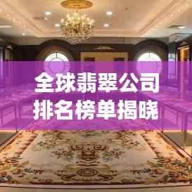 全球翡翠公司排名榜单揭晓，TOP 10企业榜单重磅出炉！