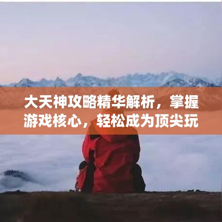 大天神攻略精华解析,掌握游戏核心,轻松成为顶尖玩家