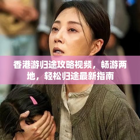 香港游归途攻略视频，畅游两地，轻松归途最新指南