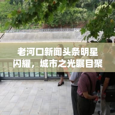 老河口新闻头条明星闪耀，城市之光瞩目聚焦