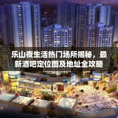 乐山夜生活热门场所揭秘，最新酒吧定位图及地址全攻略