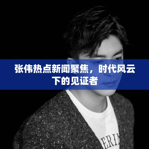 张伟热点新闻聚焦，时代风云下的见证者