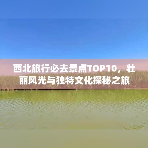 西北旅行必去景点TOP10，壮丽风光与独特文化探秘之旅