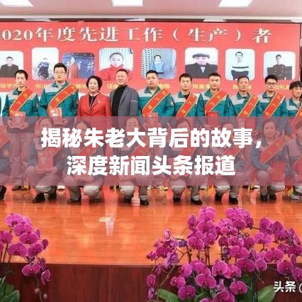 揭秘朱老大背后的故事,深度新闻头条报道