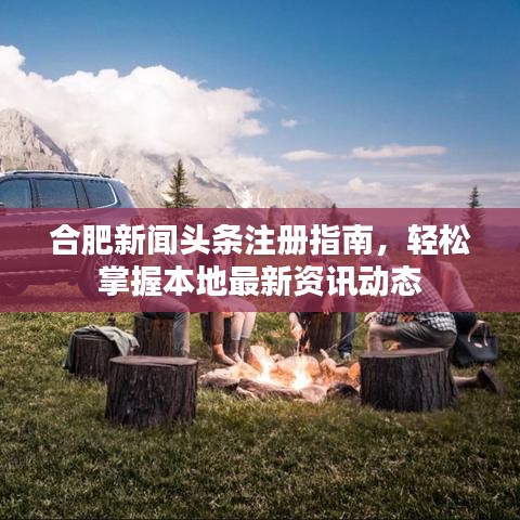 合肥新闻头条注册指南，轻松掌握本地最新资讯动态