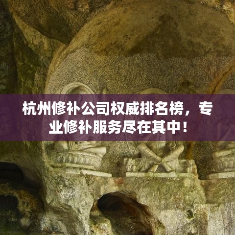 杭州修补公司权威排名榜,专业修补服务尽在其中!
