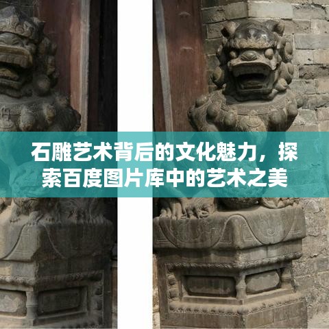 石雕艺术背后的文化魅力，探索百度图片库中的艺术之美