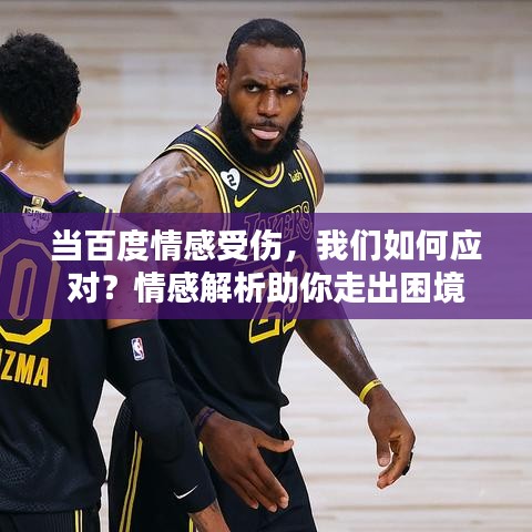 当百度情感受伤，我们如何应对？情感解析助你走出困境