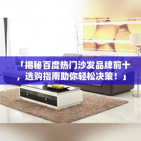 「揭秘百度热门沙发品牌前十，选购指南助你轻松决策！」