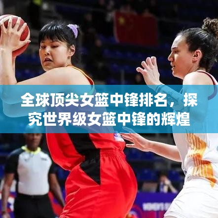 全球顶尖女篮中锋排名，探究世界级女篮中锋的辉煌表现