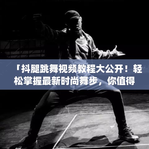 「抖腿跳舞视频教程大公开！轻松掌握最新时尚舞步，你值得拥有！」