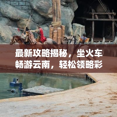 最新攻略揭秘，坐火车畅游云南，轻松领略彩云之美！