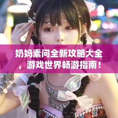 奶妈素问全新攻略大全，游戏世界畅游指南！