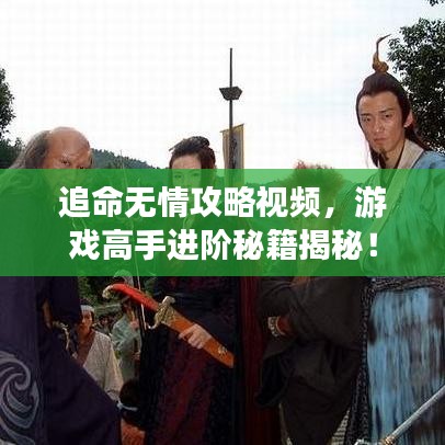 追命无情攻略视频，游戏高手进阶秘籍揭秘！