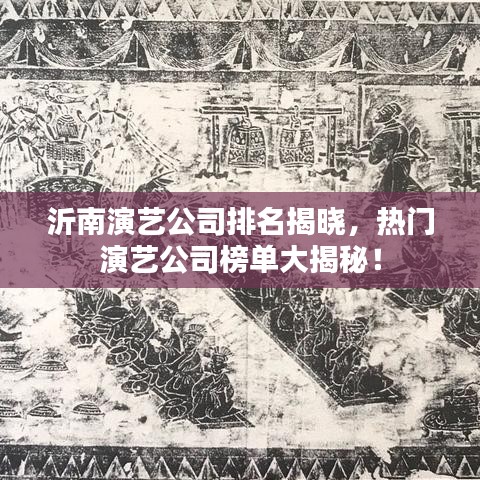 沂南演艺公司排名揭晓，热门演艺公司榜单大揭秘！