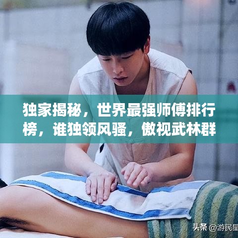 独家揭秘，世界最强师傅排行榜，谁独领风骚，傲视武林群雄？