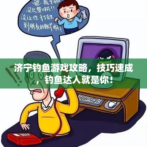 济宁钓鱼游戏攻略，技巧速成，钓鱼达人就是你！