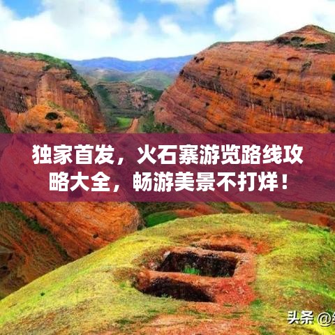 独家首发，火石寨游览路线攻略大全，畅游美景不打烊！