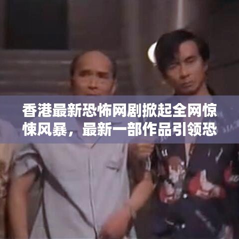 香港最新恐怖网剧掀起全网惊悚风暴，最新一部作品引领恐怖热潮！