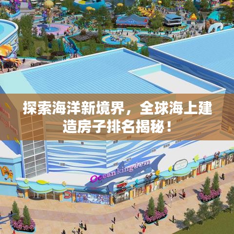 探索海洋新境界，全球海上建造房子排名揭秘！