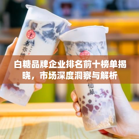 白糖品牌企业排名前十榜单揭晓，市场深度洞察与解析
