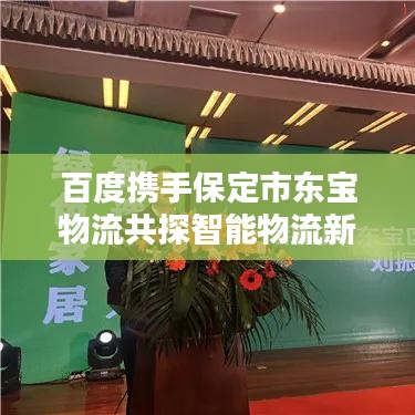 百度携手保定市东宝物流共探智能物流新时代之路