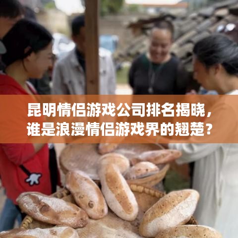 昆明情侣游戏公司排名揭晓,谁是浪漫情侣游戏界的翘楚?