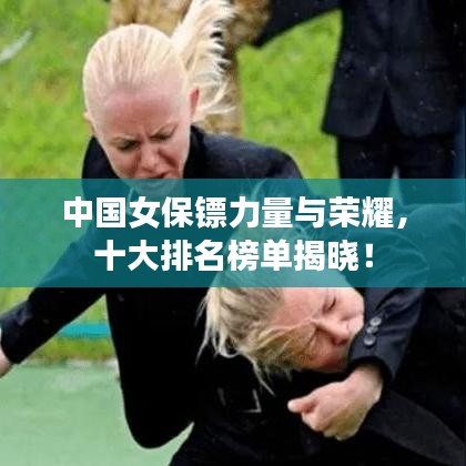 中国女保镖力量与荣耀,十大排名榜单揭晓!