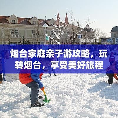 烟台家庭亲子游攻略,玩转烟台,享受美好旅程!