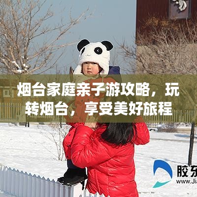 烟台家庭亲子游攻略,玩转烟台,享受美好旅程!