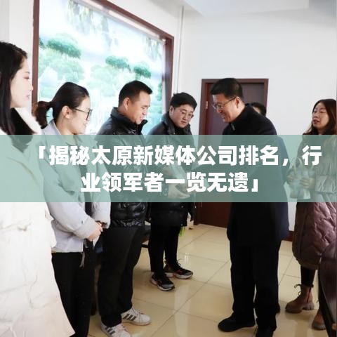 「揭秘太原新媒体公司排名，行业领军者一览无遗」