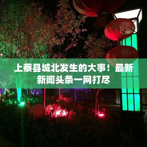 上蔡县城北发生的大事!最新新闻头条一网打尽