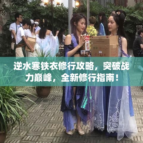 逆水寒铁衣修行攻略，突破战力巅峰，全新修行指南！