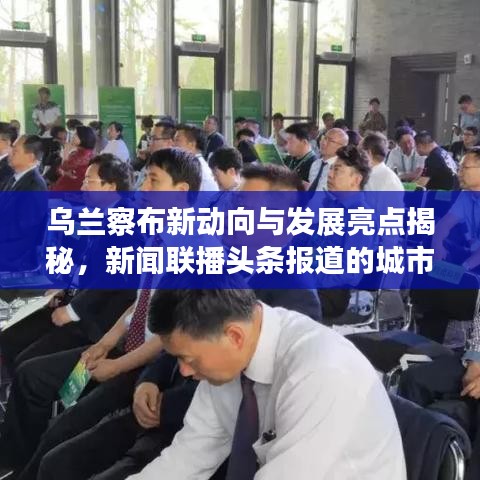 乌兰察布新动向与发展亮点揭秘，新闻联播头条报道的城市崛起之路