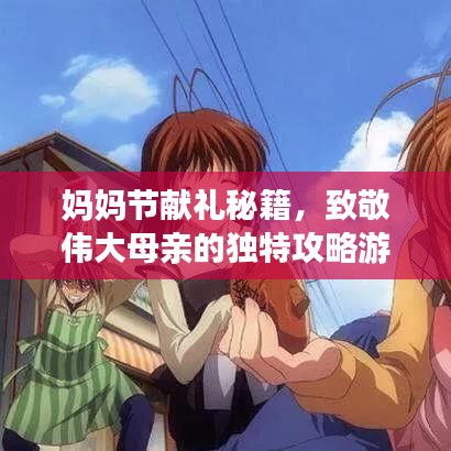 妈妈节献礼秘籍，致敬伟大母亲的独特攻略游戏！