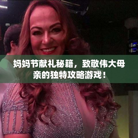 妈妈节献礼秘籍,致敬伟大母亲的独特攻略游戏!