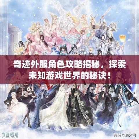 奇迹外服角色攻略揭秘，探索未知游戏世界的秘诀！