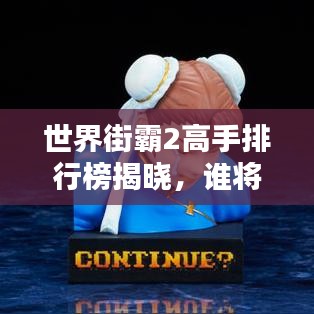 世界街霸2高手排行榜揭晓，谁将崛起成为新一代霸主霸主？