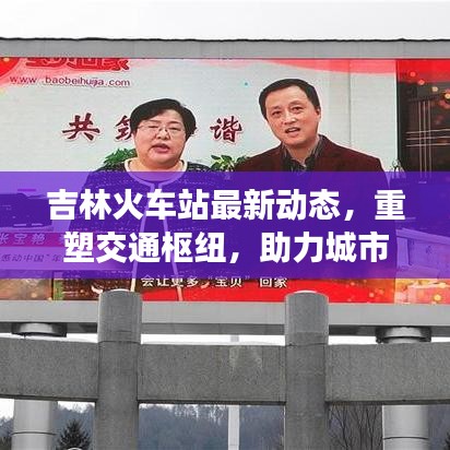 吉林火车站最新动态，重塑交通枢纽，助力城市形象提升