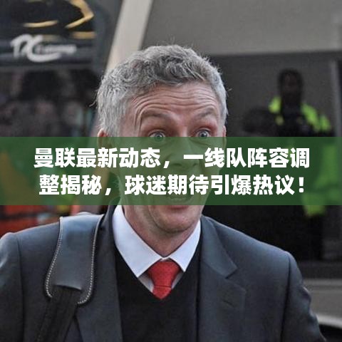 曼联最新动态,一线队阵容调整揭秘,球迷期待引爆热议!