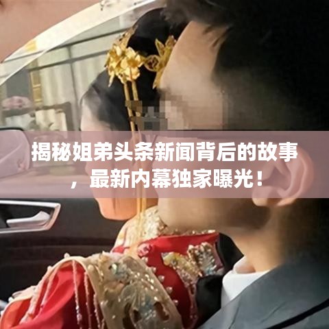 揭秘姐弟头条新闻背后的故事，最新内幕独家曝光！