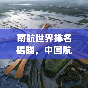 南航世界排名揭晓，中国航空工业的崛起与实力展现