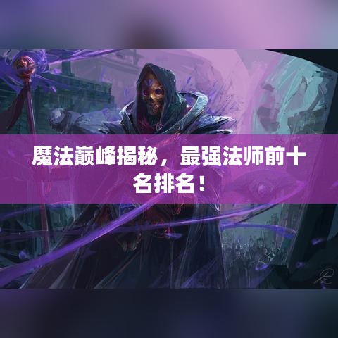 魔法巅峰揭秘，最强法师前十名排名！