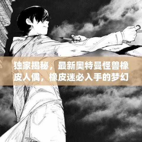 独家揭秘，最新奥特曼怪兽橡皮人偶，橡皮迷必入手的梦幻玩具！