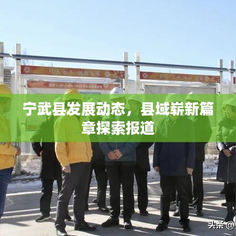 宁武县发展动态，县域崭新篇章探索报道