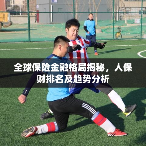 全球保险金融格局揭秘,人保财排名及趋势分析