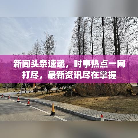 新闻头条速递，时事热点一网打尽，最新资讯尽在掌握